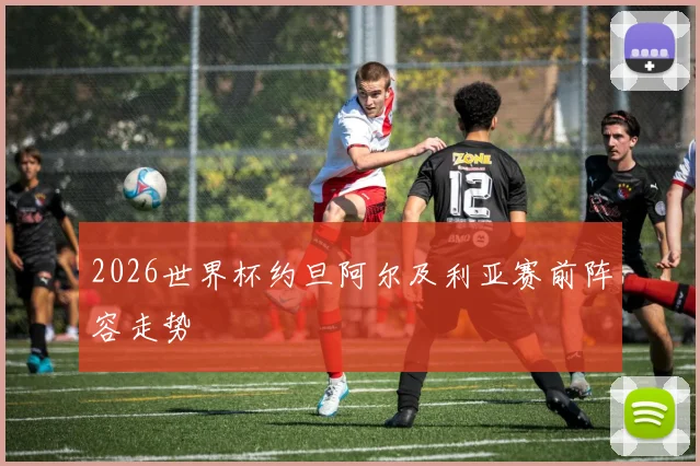 2026世界杯约旦阿尔及利亚赛前阵容走势