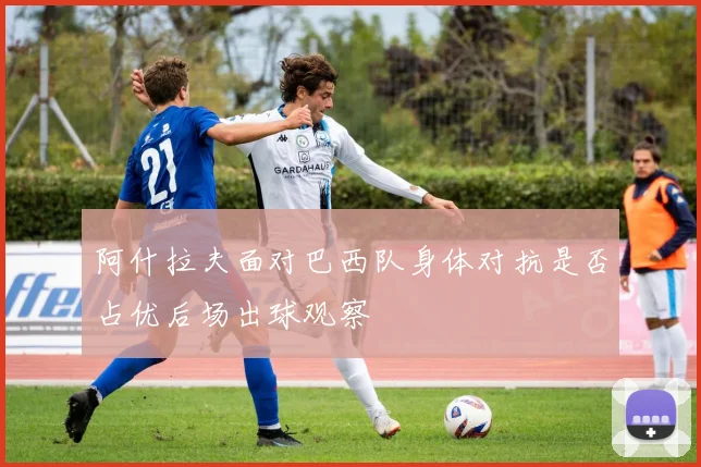 阿什拉夫面对巴西队身体对抗是否占优后场出球观察