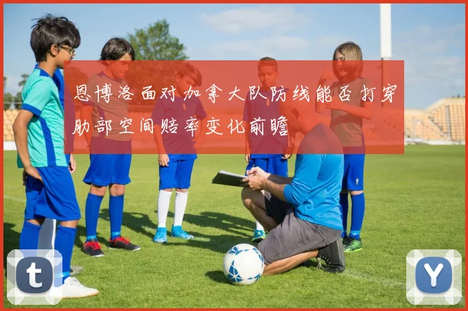 恩博洛面对加拿大队防线能否打穿肋部空间赔率变化前瞻