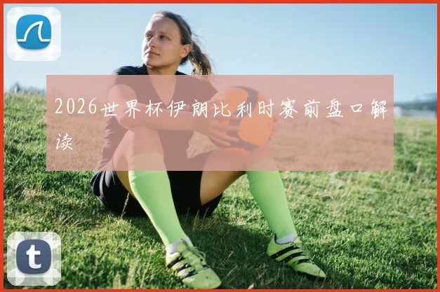 2026世界杯伊朗比利时赛前盘口解读