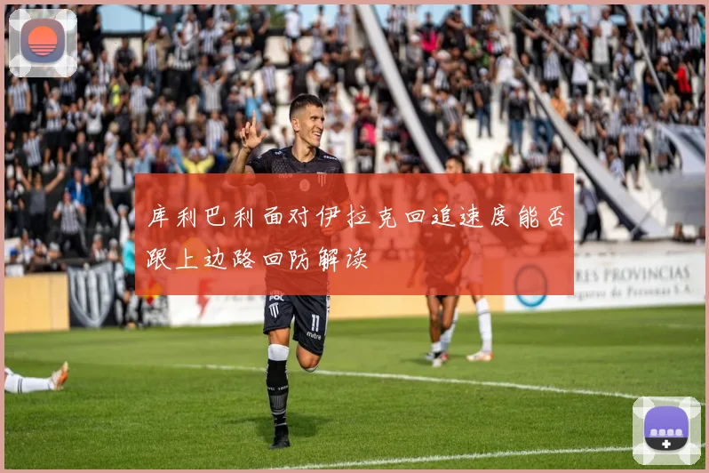 库利巴利面对伊拉克回追速度能否跟上边路回防解读