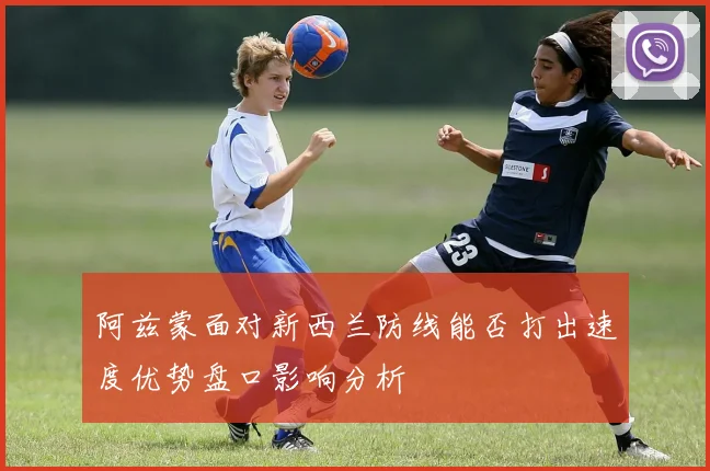 阿兹蒙面对新西兰防线能否打出速度优势盘口影响分析