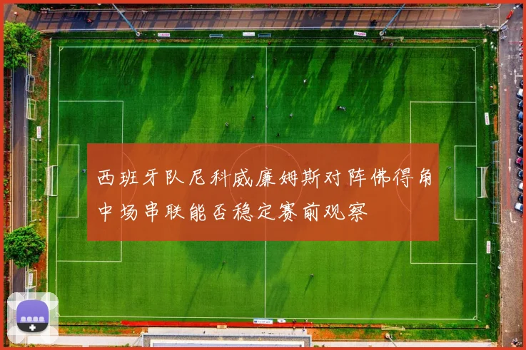西班牙队尼科威廉姆斯对阵佛得角中场串联能否稳定赛前观察