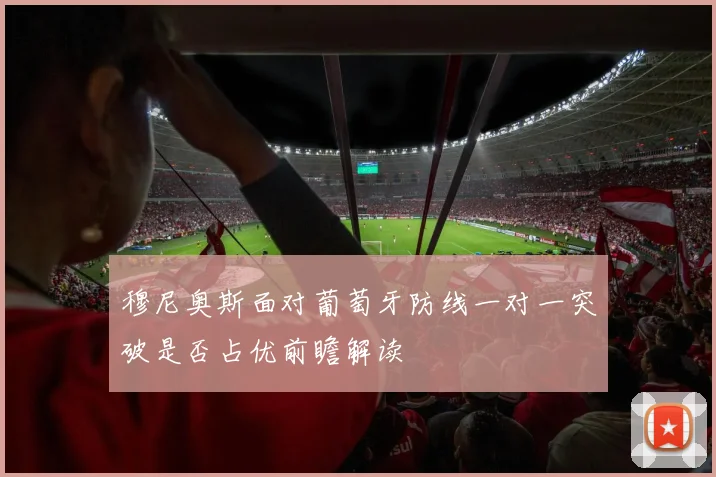穆尼奥斯面对葡萄牙防线一对一突破是否占优前瞻解读
