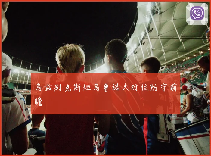 乌兹别克斯坦乌鲁诺夫对位防守前瞻