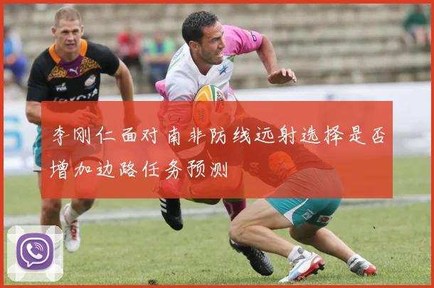 李刚仁面对南非防线远射选择是否增加边路任务预测