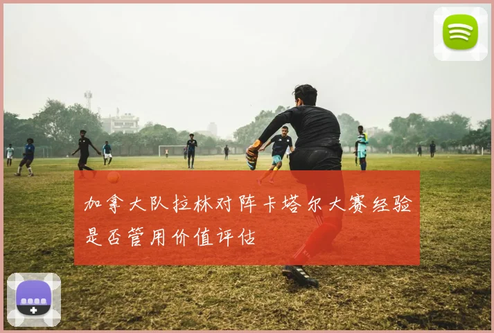 加拿大队拉林对阵卡塔尔大赛经验是否管用价值评估