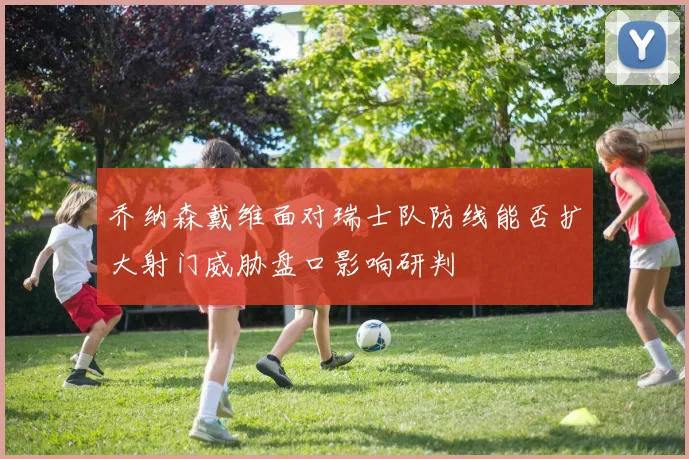 乔纳森戴维面对瑞士队防线能否扩大射门威胁盘口影响研判