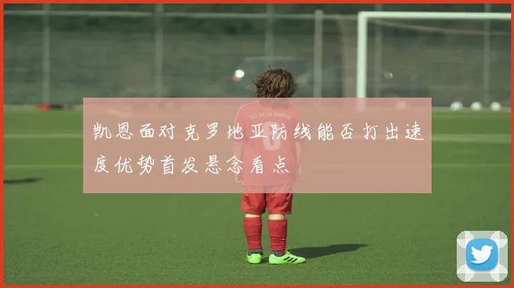 凯恩面对克罗地亚防线能否打出速度优势首发悬念看点