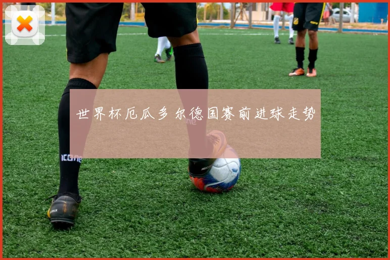 世界杯厄瓜多尔德国赛前进球走势