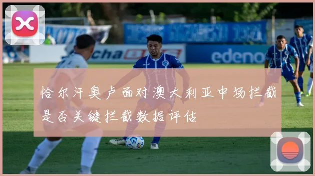 恰尔汗奥卢面对澳大利亚中场拦截是否关键拦截数据评估