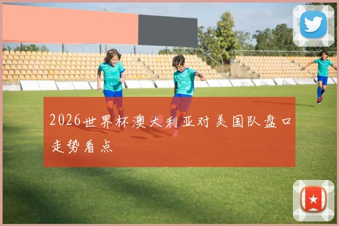 2026世界杯澳大利亚对美国队盘口走势看点