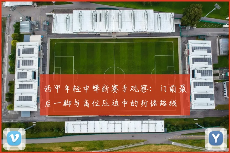 西甲年轻中锋新赛季观察:门前最后一脚与高位压迫中的封堵路线