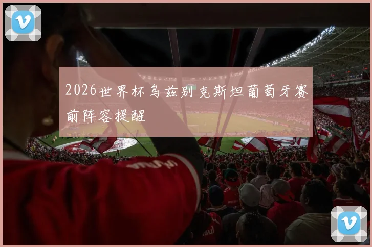 2026世界杯乌兹别克斯坦葡萄牙赛前阵容提醒