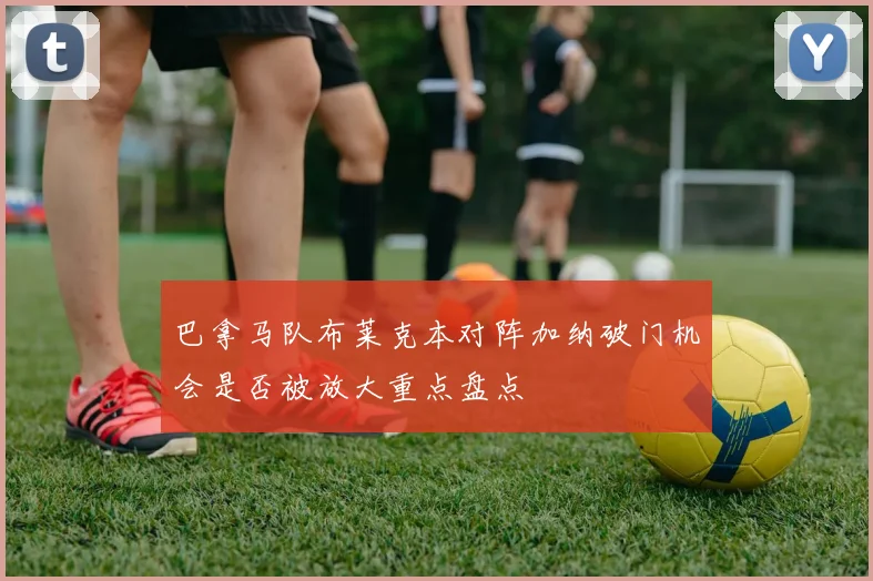 巴拿马队布莱克本对阵加纳破门机会是否被放大重点盘点