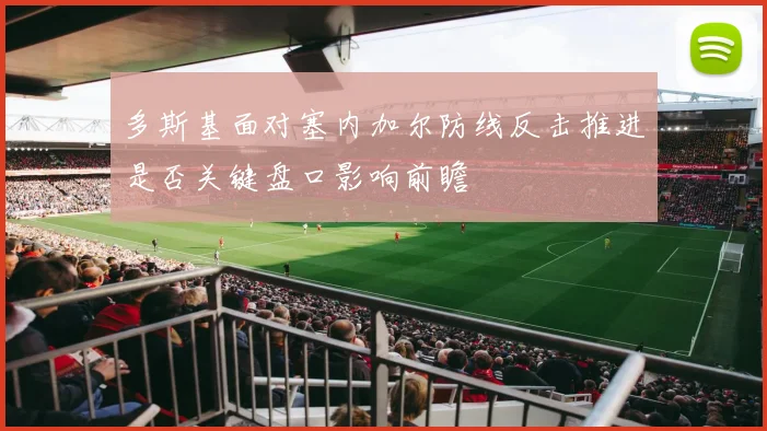 多斯基面对塞内加尔防线反击推进是否关键盘口影响前瞻