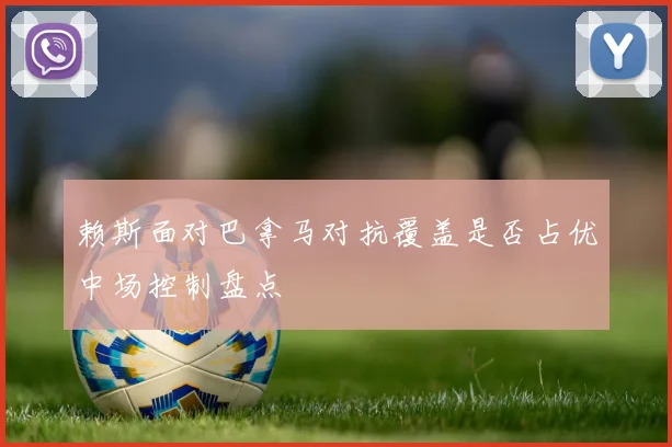赖斯面对巴拿马对抗覆盖是否占优中场控制盘点