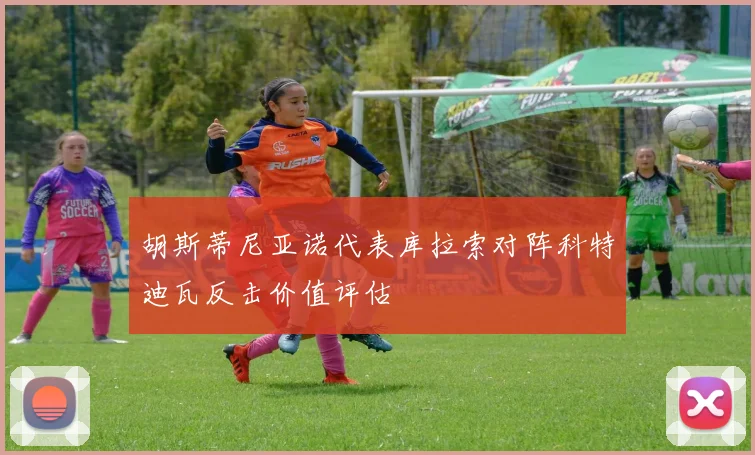 胡斯蒂尼亚诺代表库拉索对阵科特迪瓦反击价值评估