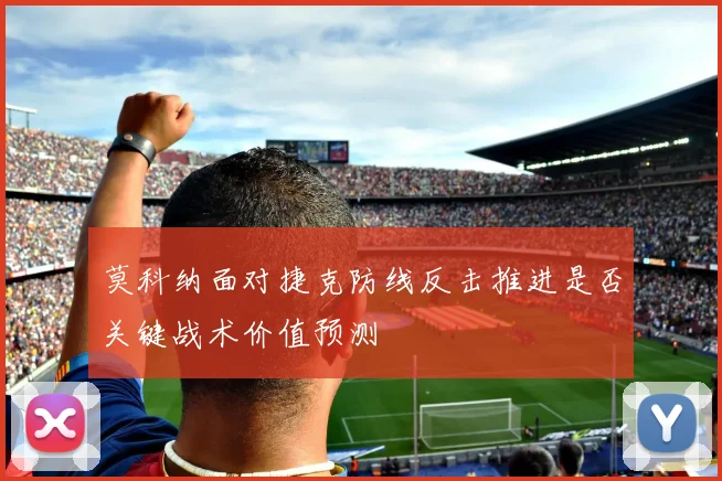 莫科纳面对捷克防线反击推进是否关键战术价值预测