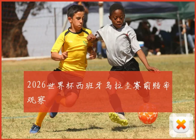 2026世界杯西班牙乌拉圭赛前赔率观察