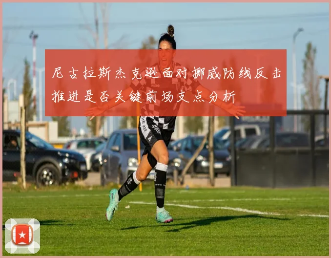 尼古拉斯杰克逊面对挪威防线反击推进是否关键前场支点分析