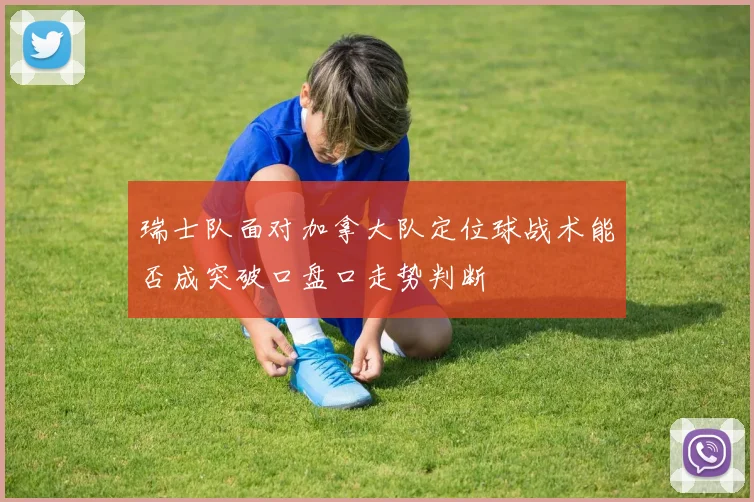 瑞士队面对加拿大队定位球战术能否成突破口盘口走势判断