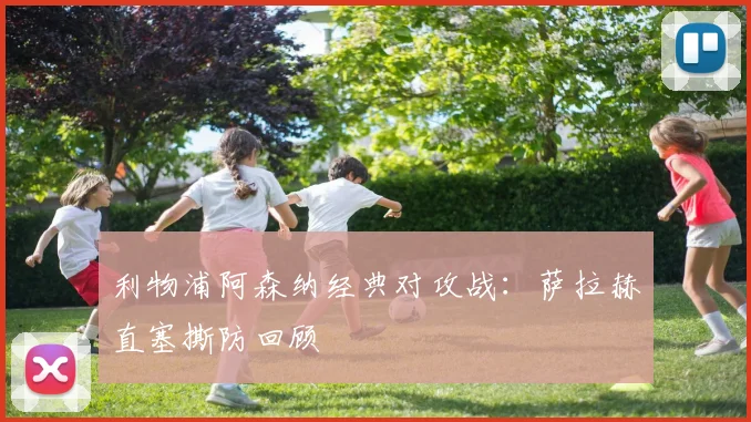 利物浦阿森纳经典对攻战：萨拉赫直塞撕防回顾