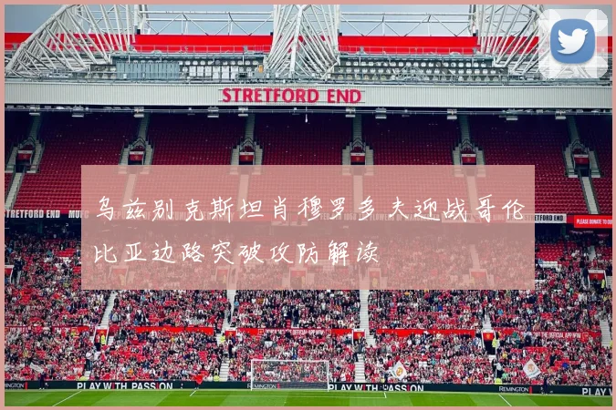 乌兹别克斯坦肖穆罗多夫迎战哥伦比亚边路突破攻防解读