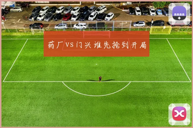 药厂vs门兴谁先抢到开局