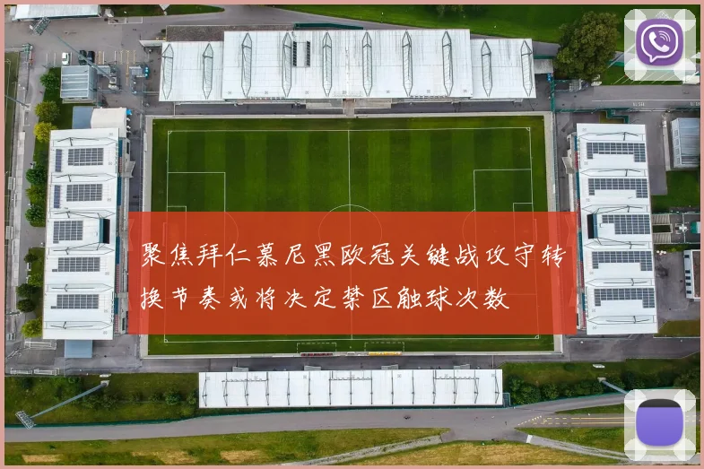 聚焦拜仁慕尼黑欧冠关键战攻守转换节奏或将决定禁区触球次数
