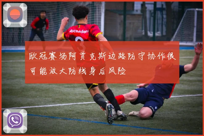 欧冠赛场阿贾克斯边路防守协作很可能放大防线身后风险