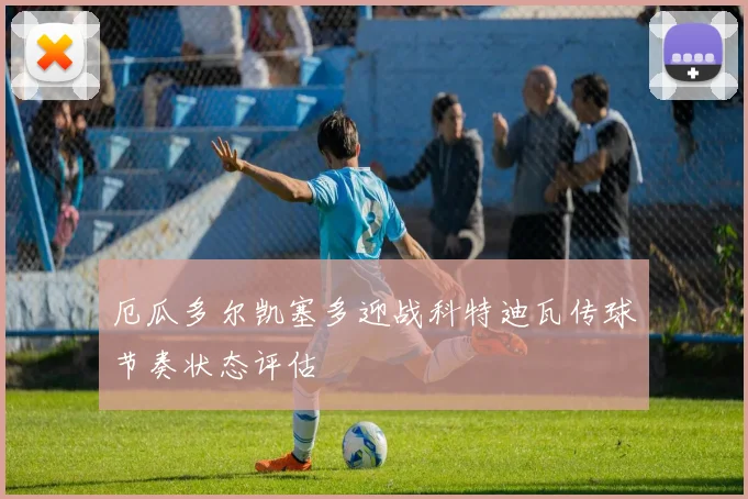 厄瓜多尔凯塞多迎战科特迪瓦传球节奏状态评估