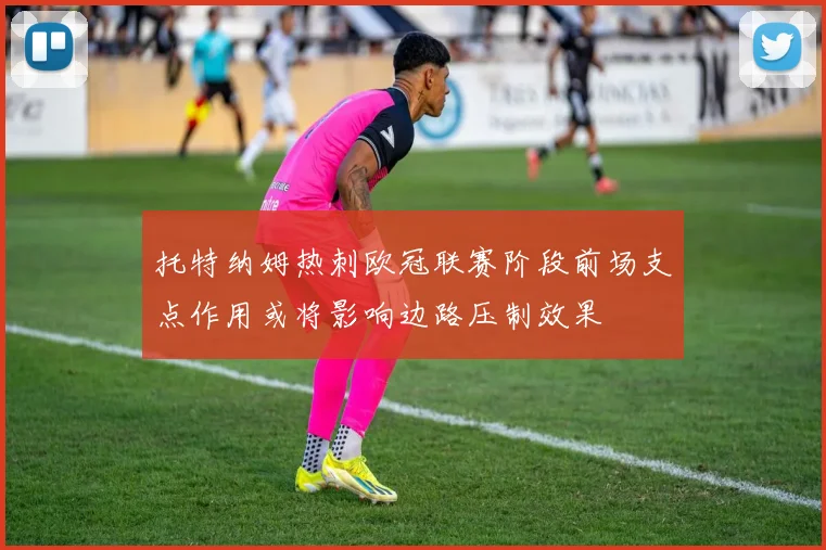 托特纳姆热刺欧冠联赛阶段前场支点作用或将影响边路压制效果
