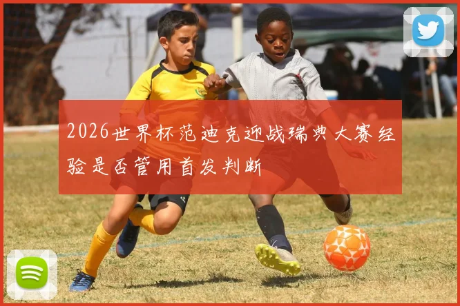 2026世界杯范迪克迎战瑞典大赛经验是否管用首发判断