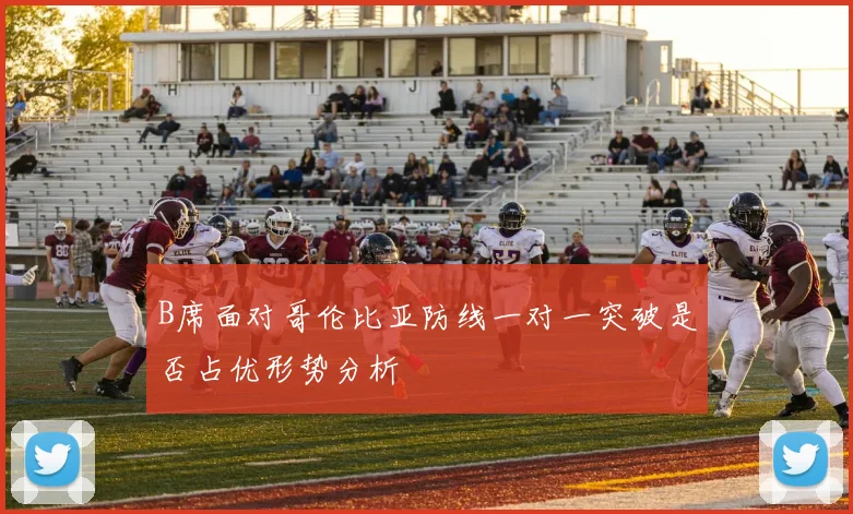 B席面对哥伦比亚防线一对一突破是否占优形势分析