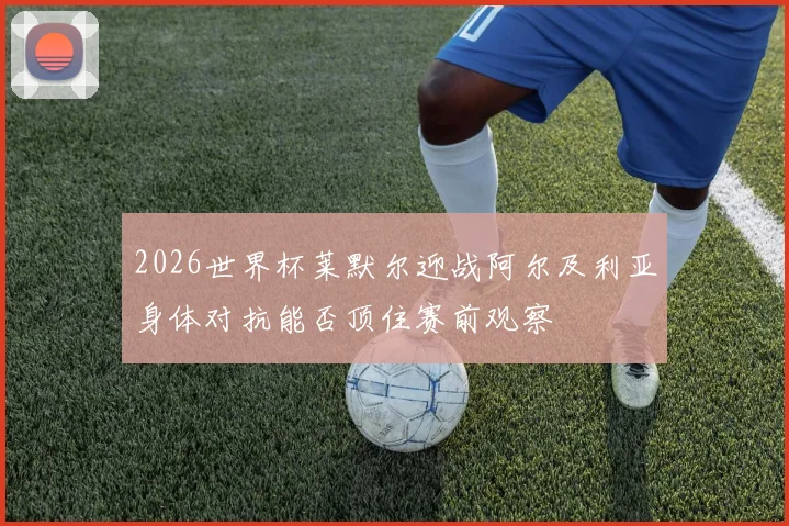 2026世界杯莱默尔迎战阿尔及利亚身体对抗能否顶住赛前观察