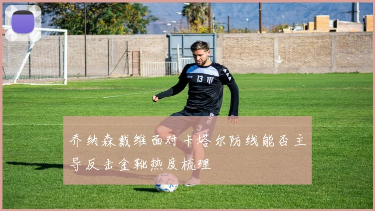 乔纳森戴维面对卡塔尔防线能否主导反击金靴热度梳理