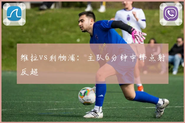 维拉vs利物浦：主队6分钟中锋点射反超