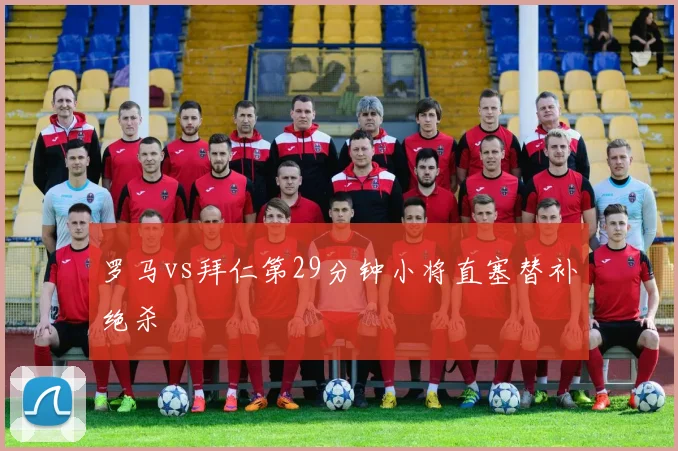罗马vs拜仁第29分钟小将直塞替补绝杀