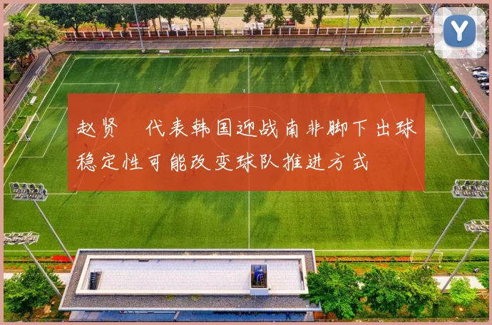 赵贤祐代表韩国迎战南非脚下出球稳定性可能改变球队推进方式