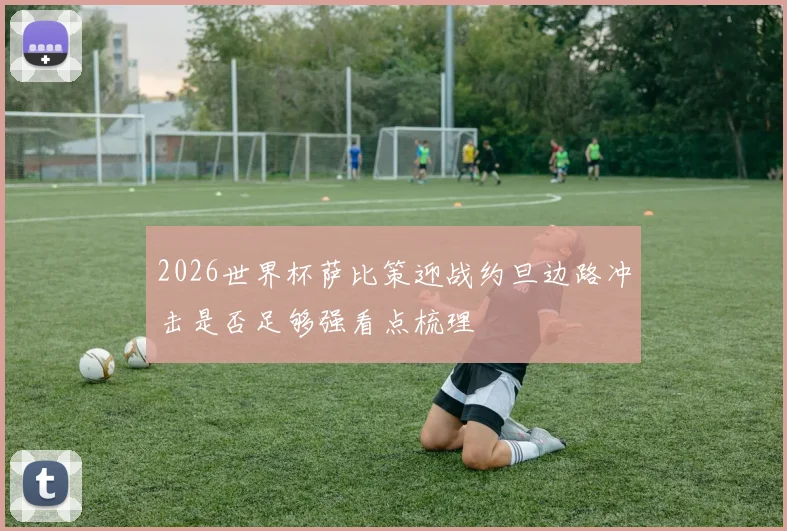 2026世界杯萨比策迎战约旦边路冲击是否足够强看点梳理