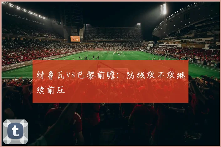 特鲁瓦vs巴黎前瞻：防线敢不敢继续前压