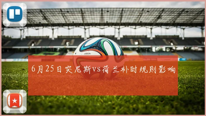 6月25日突尼斯vs荷兰补时规则影响