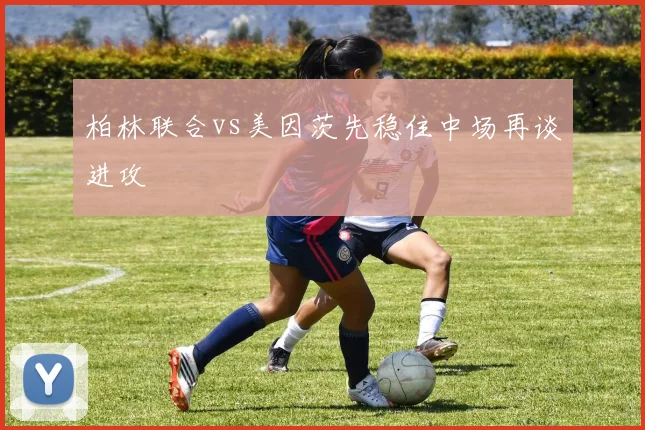 柏林联合vs美因茨先稳住中场再谈进攻