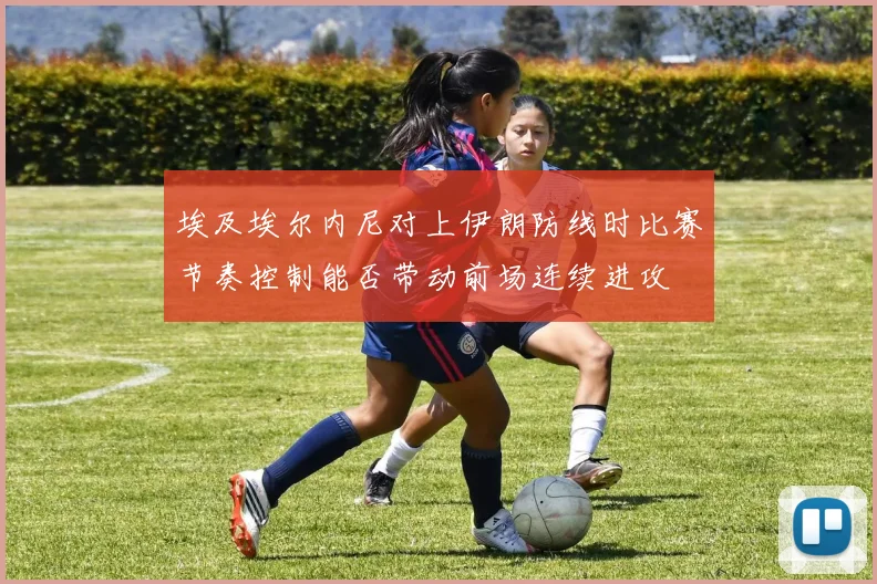 埃及埃尔内尼对上伊朗防线时比赛节奏控制能否带动前场连续进攻