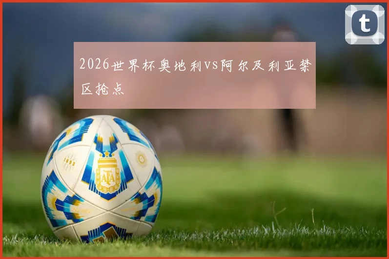 2026世界杯奥地利vs阿尔及利亚禁区抢点