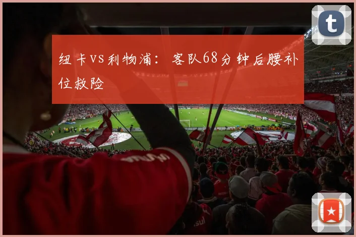纽卡vs利物浦：客队68分钟后腰补位救险