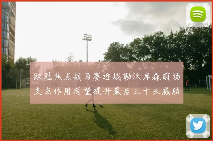 欧冠焦点战马赛迎战勒沃库森前场支点作用有望提升最后三十米威胁