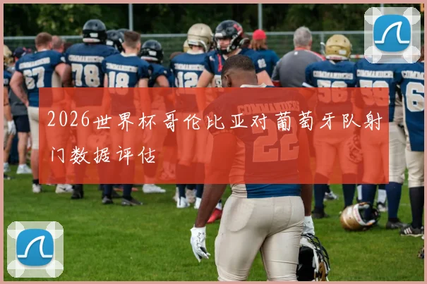 2026世界杯哥伦比亚对葡萄牙队射门数据评估