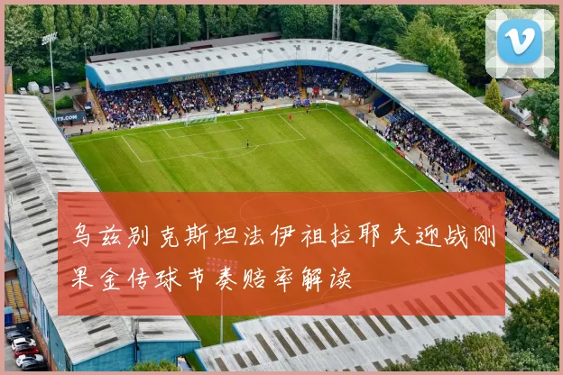 乌兹别克斯坦法伊祖拉耶夫迎战刚果金传球节奏赔率解读